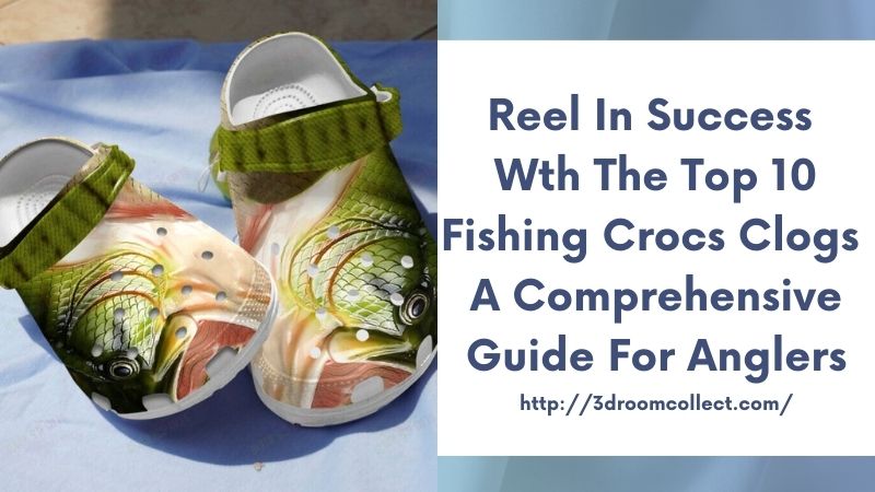 Reel in Success with the Top 10 Fishing Crocs Clogs A Comprehensive Guide for Anglers